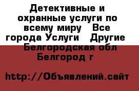 Детективные и охранные услуги по всему миру - Все города Услуги » Другие   . Белгородская обл.,Белгород г.